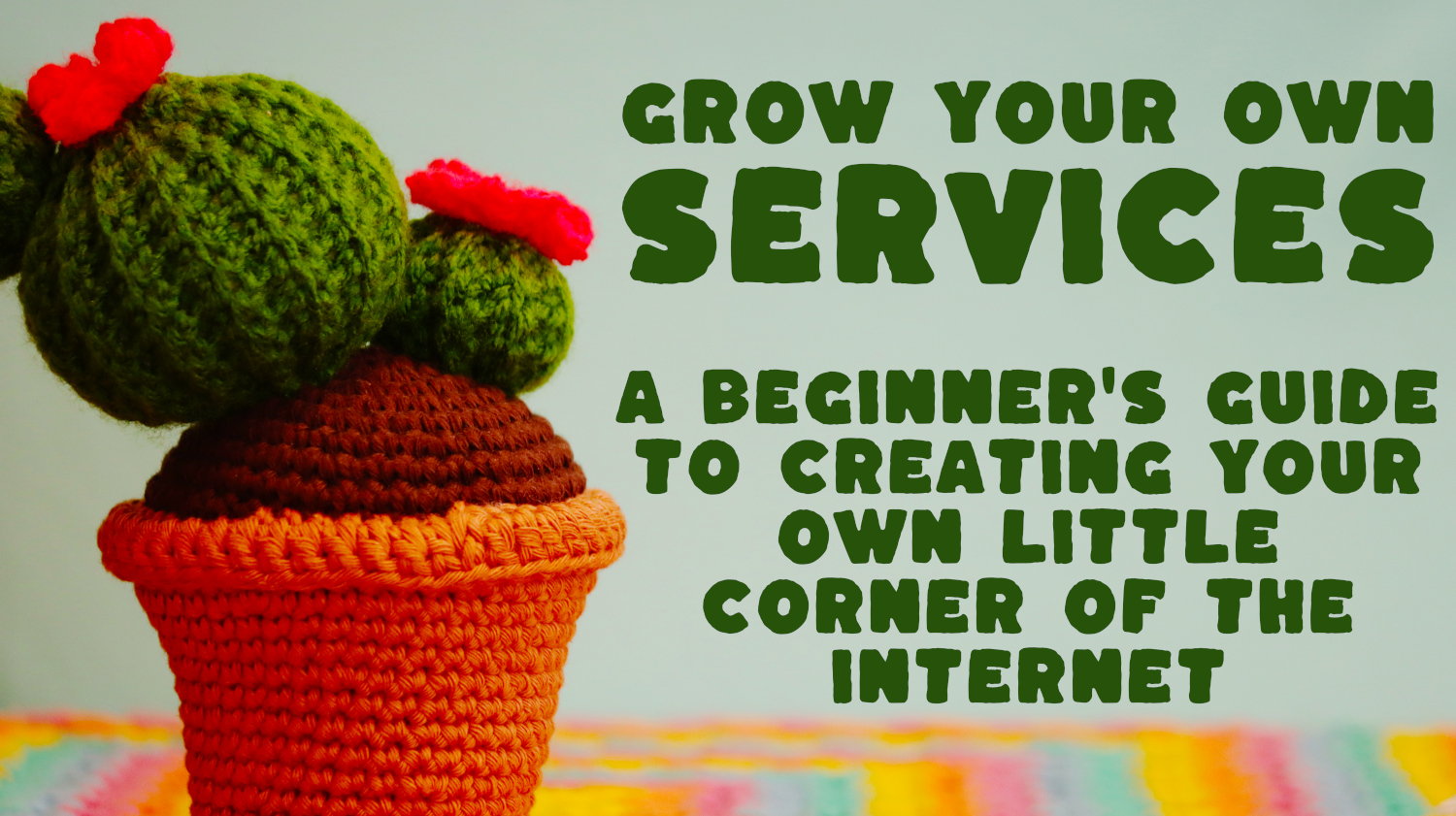 Photo featuring a text caption which reads Grow Your Own Services - A beginner's guide to creating your own little corner of the internet. Next to the caption is a crocheted cactus with colourful flowers, and below it is a colourful tablecloth.